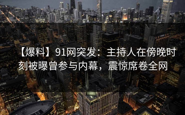 【爆料】91网突发：主持人在傍晚时刻被曝曾参与内幕，震惊席卷全网