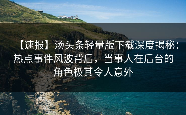 【速报】汤头条轻量版下载深度揭秘：热点事件风波背后，当事人在后台的角色极其令人意外