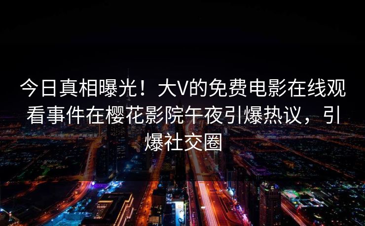今日真相曝光！大V的免费电影在线观看事件在樱花影院午夜引爆热议，引爆社交圈