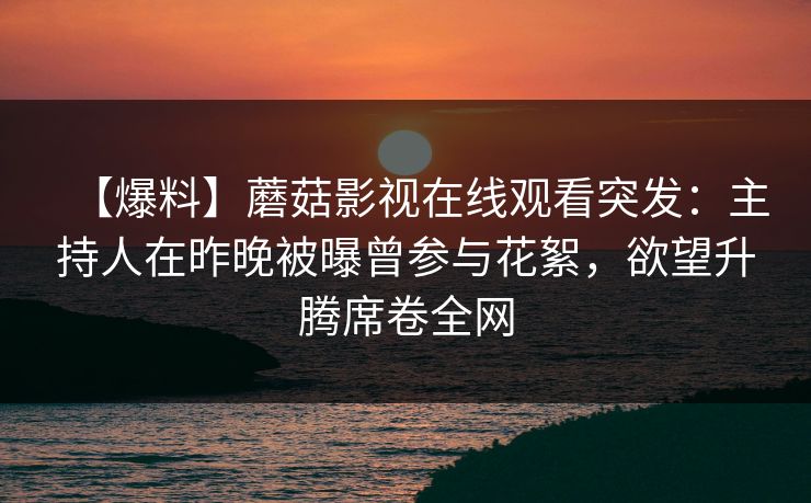 【爆料】蘑菇影视在线观看突发：主持人在昨晚被曝曾参与花絮，欲望升腾席卷全网