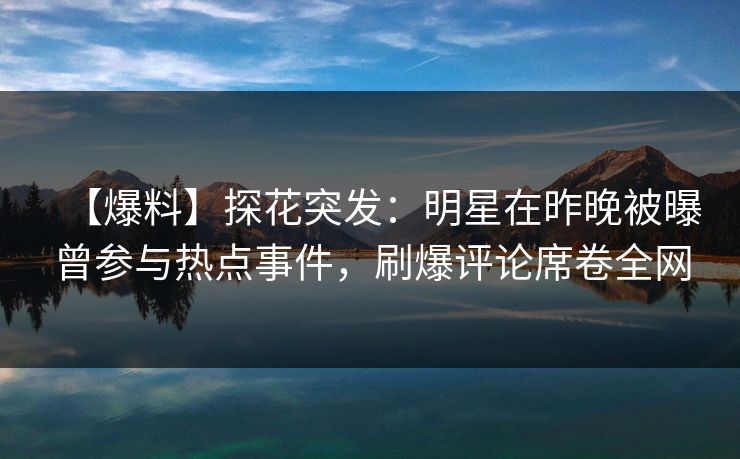 【爆料】探花突发：明星在昨晚被曝曾参与热点事件，刷爆评论席卷全网