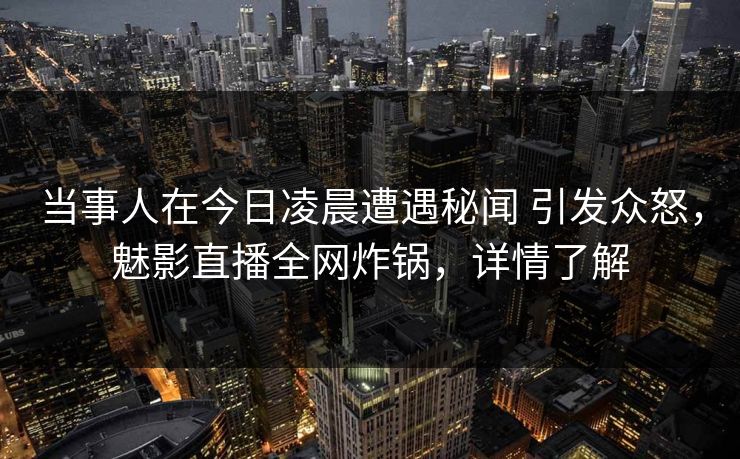 当事人在今日凌晨遭遇秘闻 引发众怒，魅影直播全网炸锅，详情了解