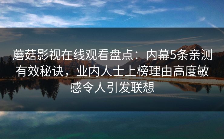蘑菇影视在线观看盘点：内幕5条亲测有效秘诀，业内人士上榜理由高度敏感令人引发联想