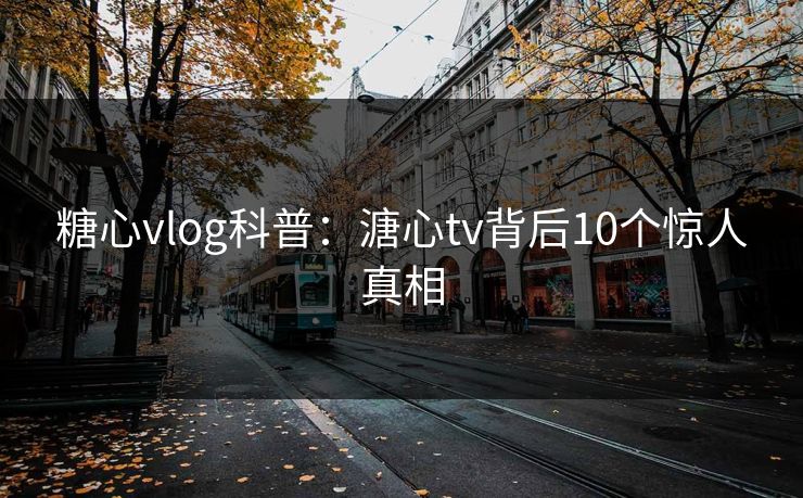 糖心vlog科普：溏心tv背后10个惊人真相