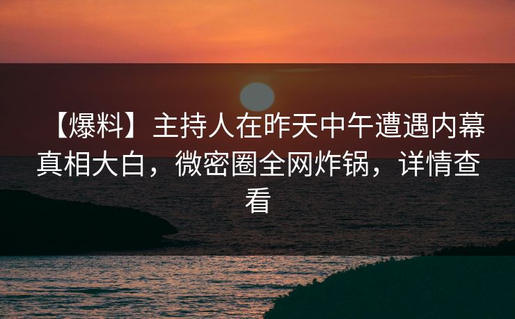 【爆料】主持人在昨天中午遭遇内幕 真相大白，微密圈全网炸锅，详情查看