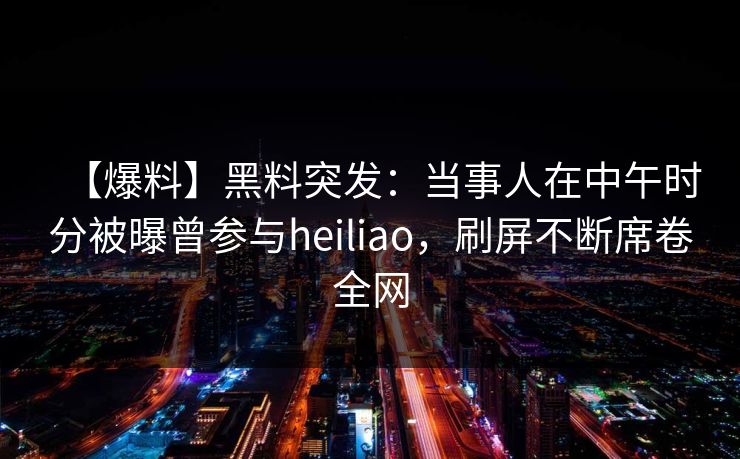 【爆料】黑料突发：当事人在中午时分被曝曾参与heiliao，刷屏不断席卷全网