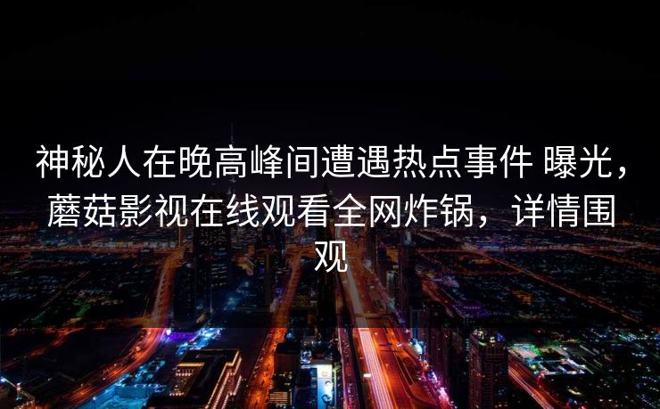 神秘人在晚高峰间遭遇热点事件 曝光，蘑菇影视在线观看全网炸锅，详情围观