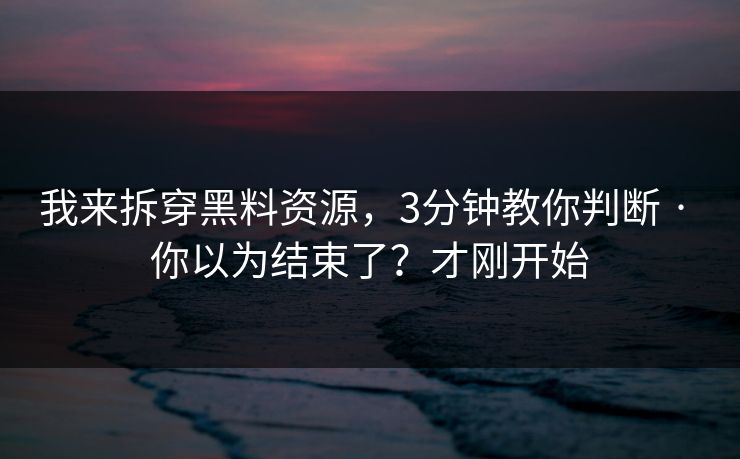 我来拆穿黑料资源，3分钟教你判断 · 你以为结束了？才刚开始