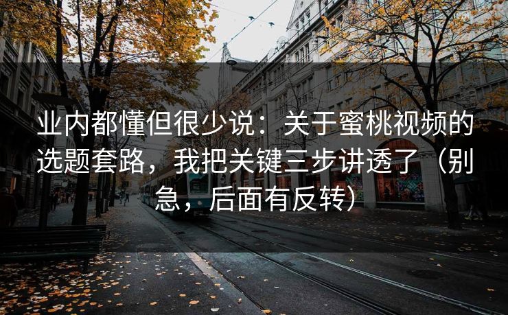 业内都懂但很少说：关于蜜桃视频的选题套路，我把关键三步讲透了（别急，后面有反转）