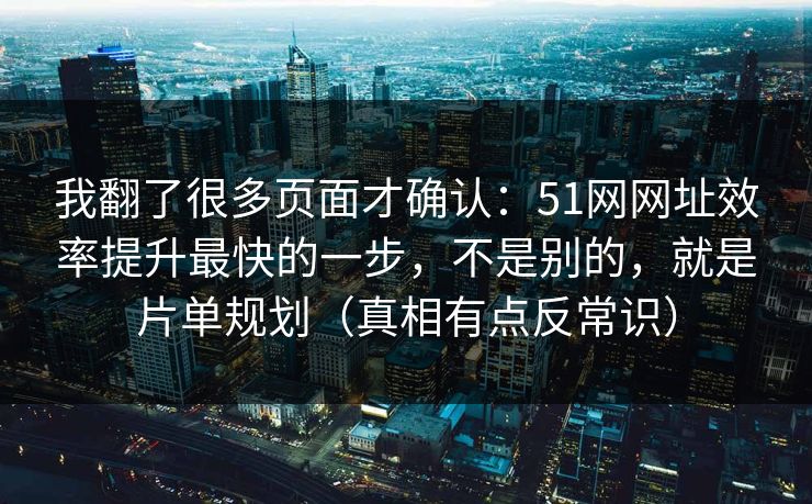 我翻了很多页面才确认：51网网址效率提升最快的一步，不是别的，就是片单规划（真相有点反常识）