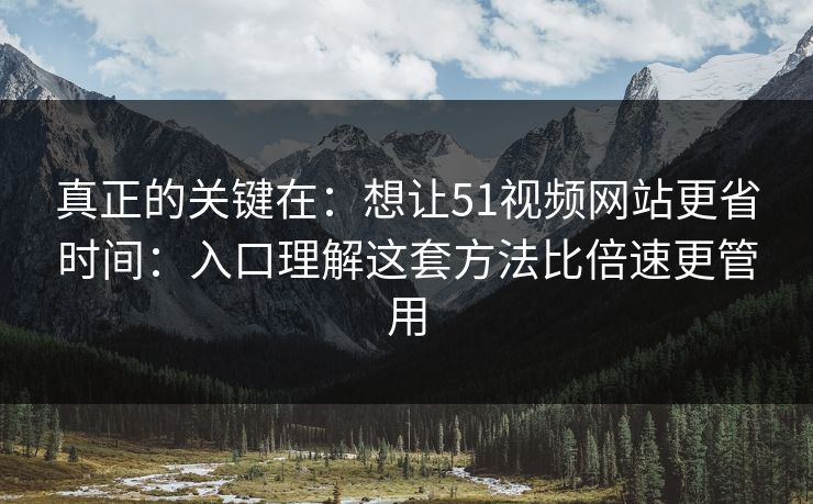真正的关键在：想让51视频网站更省时间：入口理解这套方法比倍速更管用