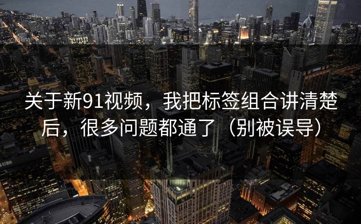 关于新91视频，我把标签组合讲清楚后，很多问题都通了（别被误导）