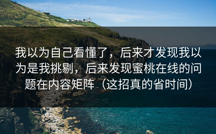 我以为自己看懂了，后来才发现我以为是我挑剔，后来发现蜜桃在线的问题在内容矩阵（这招真的省时间）