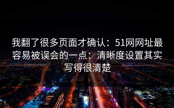 我翻了很多页面才确认：51网网址最容易被误会的一点：清晰度设置其实写得很清楚