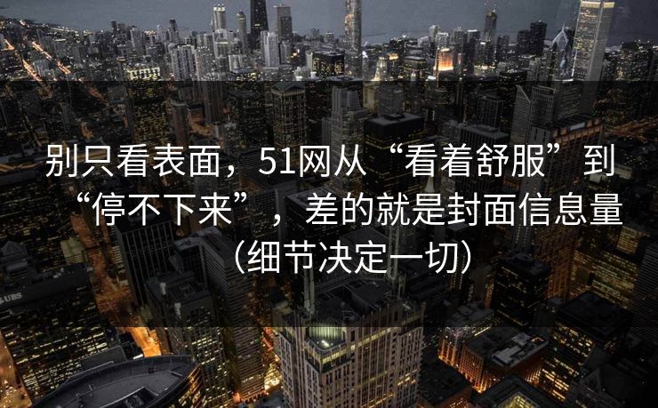 别只看表面，51网从“看着舒服”到“停不下来”，差的就是封面信息量（细节决定一切）