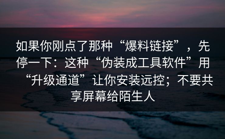 如果你刚点了那种“爆料链接”，先停一下：这种“伪装成工具软件”用“升级通道”让你安装远控；不要共享屏幕给陌生人