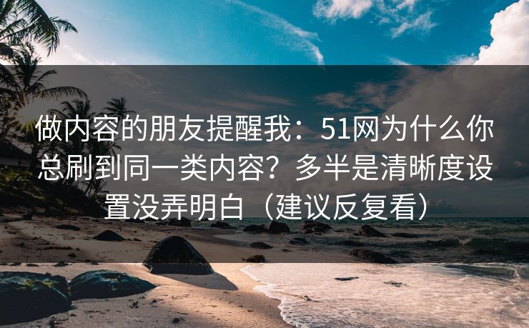 做内容的朋友提醒我：51网为什么你总刷到同一类内容？多半是清晰度设置没弄明白（建议反复看）