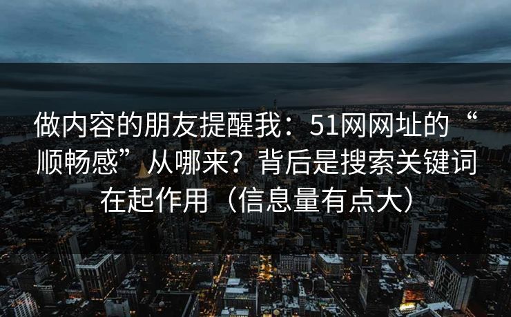 做内容的朋友提醒我：51网网址的“顺畅感”从哪来？背后是搜索关键词在起作用（信息量有点大）