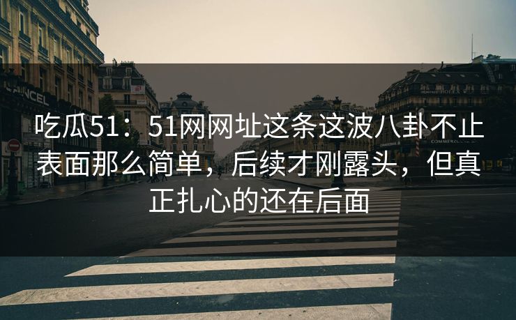 吃瓜51：51网网址这条这波八卦不止表面那么简单，后续才刚露头，但真正扎心的还在后面
