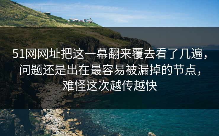 51网网址把这一幕翻来覆去看了几遍，问题还是出在最容易被漏掉的节点，难怪这次越传越快
